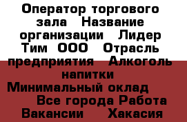 Оператор торгового зала › Название организации ­ Лидер Тим, ООО › Отрасль предприятия ­ Алкоголь, напитки › Минимальный оклад ­ 25 600 - Все города Работа » Вакансии   . Хакасия респ.